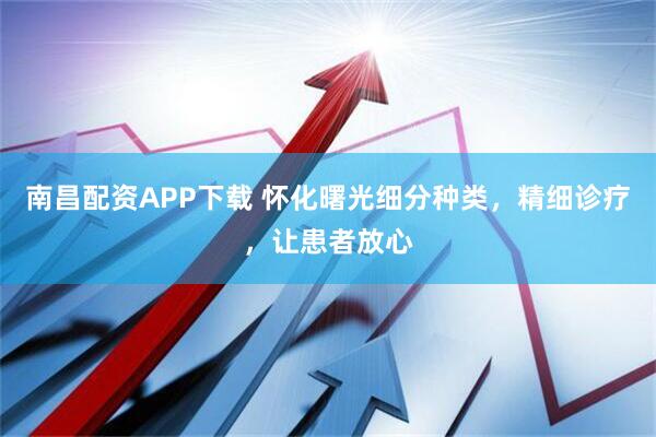 南昌配资APP下载 怀化曙光细分种类，精细诊疗，让患者放心