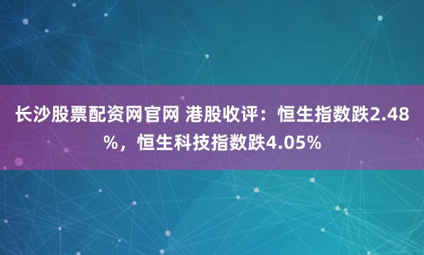 长沙股票配资网官网 港股收评：恒生指数跌2.48%，恒生科技指数跌4.05%