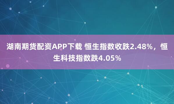 湖南期货配资APP下载 恒生指数收跌2.48%，恒生科技指数跌4.05%